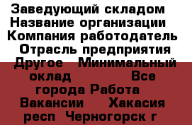 Заведующий складом › Название организации ­ Компания-работодатель › Отрасль предприятия ­ Другое › Минимальный оклад ­ 15 000 - Все города Работа » Вакансии   . Хакасия респ.,Черногорск г.